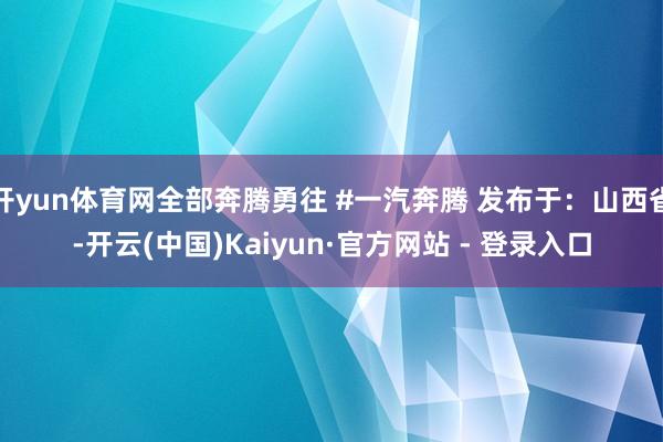 开yun体育网全部奔腾勇往 #一汽奔腾 发布于：山西省-开云(中国)Kaiyun·官方网站 - 登录入口