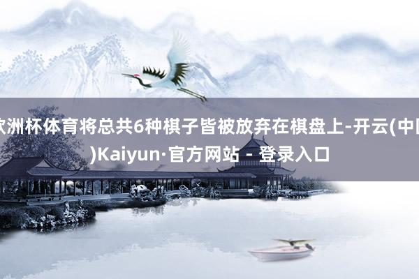 欧洲杯体育将总共6种棋子皆被放弃在棋盘上-开云(中国)Kaiyun·官方网站 - 登录入口