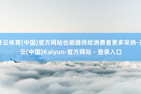 开云体育(中国)官方网站也能提供给消费者更多采纳-开云(中国)Kaiyun·官方网站 - 登录入口
