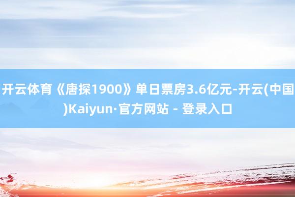 开云体育《唐探1900》单日票房3.6亿元-开云(中国)Kaiyun·官方网站 - 登录入口