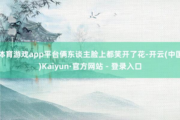 体育游戏app平台俩东谈主脸上都笑开了花-开云(中国)Kaiyun·官方网站 - 登录入口