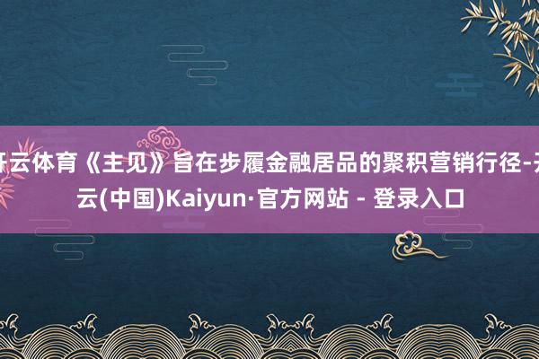开云体育《主见》旨在步履金融居品的聚积营销行径-开云(中国)Kaiyun·官方网站 - 登录入口
