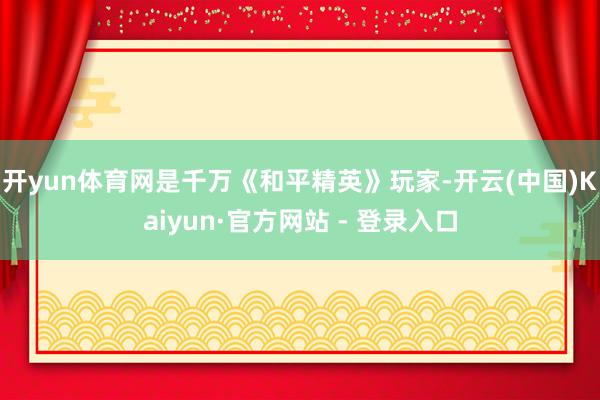 开yun体育网是千万《和平精英》玩家-开云(中国)Kaiyun·官方网站 - 登录入口