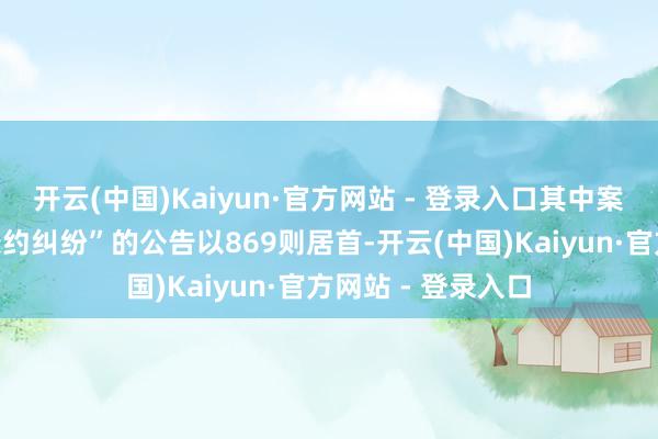 开云(中国)Kaiyun·官方网站 - 登录入口其中案由为“物业奇迹条约纠纷”的公告以869则居首-开云(中国)Kaiyun·官方网站 - 登录入口