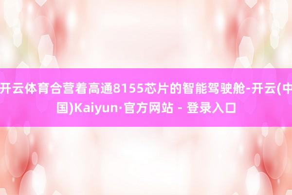 开云体育合营着高通8155芯片的智能驾驶舱-开云(中国)Kaiyun·官方网站 - 登录入口