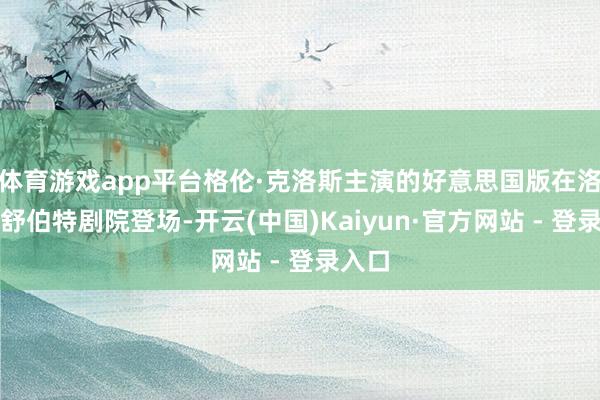 体育游戏app平台格伦·克洛斯主演的好意思国版在洛杉矶舒伯特剧院登场-开云(中国)Kaiyun·官方网站 - 登录入口