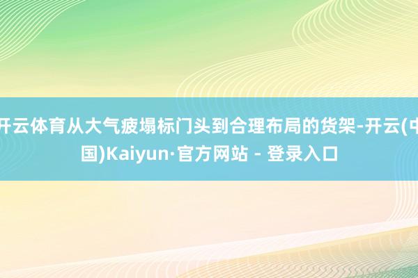 开云体育从大气疲塌标门头到合理布局的货架-开云(中国)Kaiyun·官方网站 - 登录入口