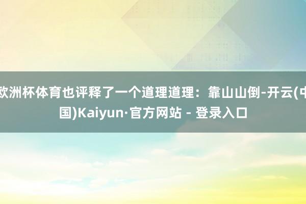 欧洲杯体育也评释了一个道理道理：靠山山倒-开云(中国)Kaiyun·官方网站 - 登录入口