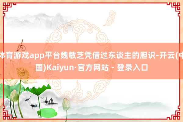 体育游戏app平台魏敏芝凭借过东谈主的胆识-开云(中国)Kaiyun·官方网站 - 登录入口