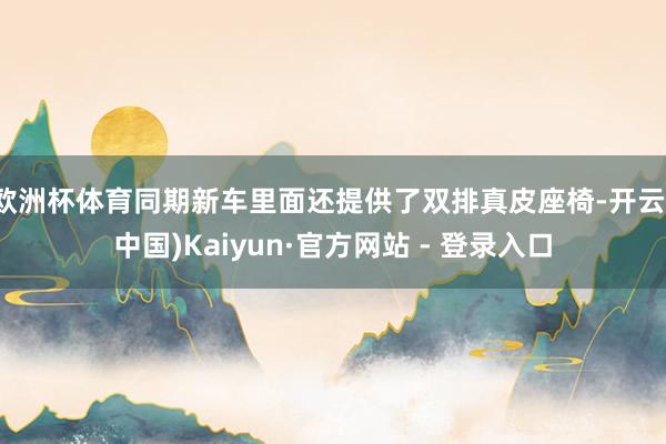 欧洲杯体育同期新车里面还提供了双排真皮座椅-开云(中国)Kaiyun·官方网站 - 登录入口