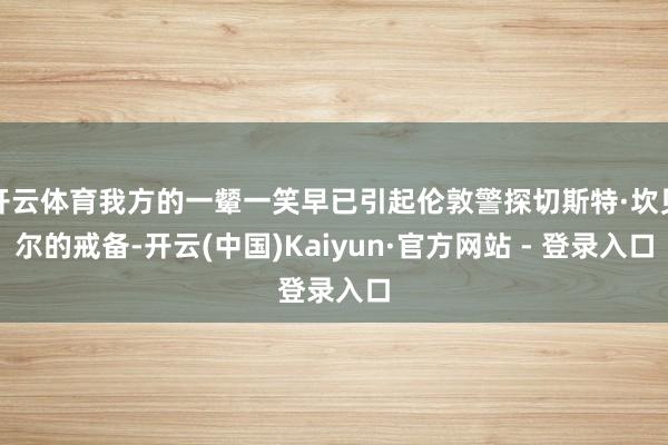 开云体育我方的一颦一笑早已引起伦敦警探切斯特·坎贝尔的戒备-开云(中国)Kaiyun·官方网站 - 登录入口