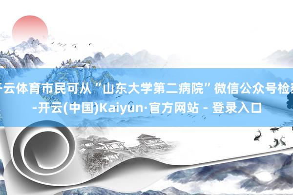 开云体育市民可从“山东大学第二病院”微信公众号检察-开云(中国)Kaiyun·官方网站 - 登录入口