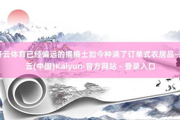 开云体育已经偏远的撂瘠土如今种满了订单式农居品-开云(中国)Kaiyun·官方网站 - 登录入口