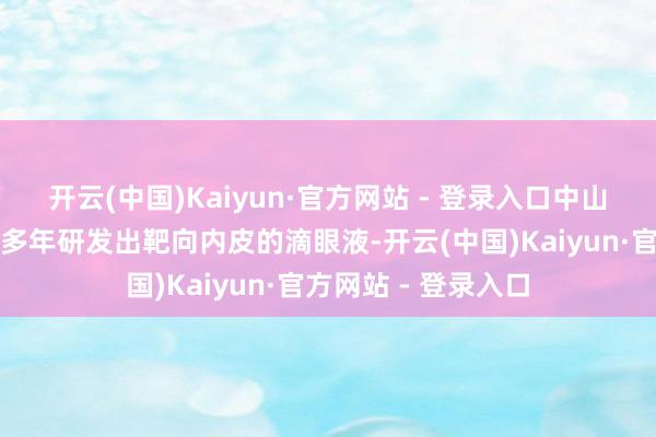 开云(中国)Kaiyun·官方网站 - 登录入口中山三院询查团队历时多年研发出靶向内皮的滴眼液-开云(中国)Kaiyun·官方网站 - 登录入口