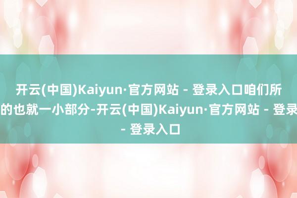 开云(中国)Kaiyun·官方网站 - 登录入口咱们所探索的也就一小部分-开云(中国)Kaiyun·官方网站 - 登录入口