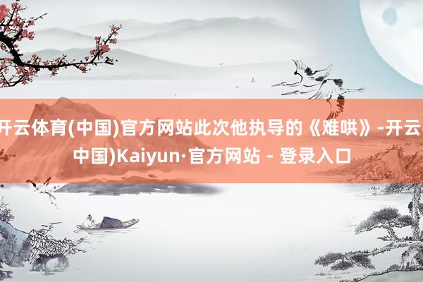 开云体育(中国)官方网站此次他执导的《难哄》-开云(中国)Kaiyun·官方网站 - 登录入口