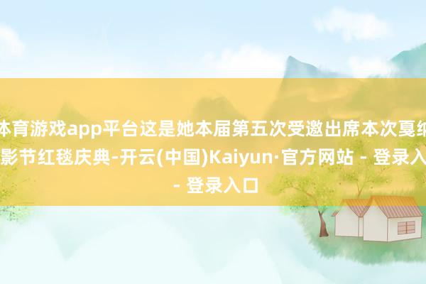 体育游戏app平台这是她本届第五次受邀出席本次戛纳电影节红毯庆典-开云(中国)Kaiyun·官方网站 - 登录入口