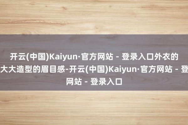 开云(中国)Kaiyun·官方网站 - 登录入口外衣的搭配可大大造型的眉目感-开云(中国)Kaiyun·官方网站 - 登录入口