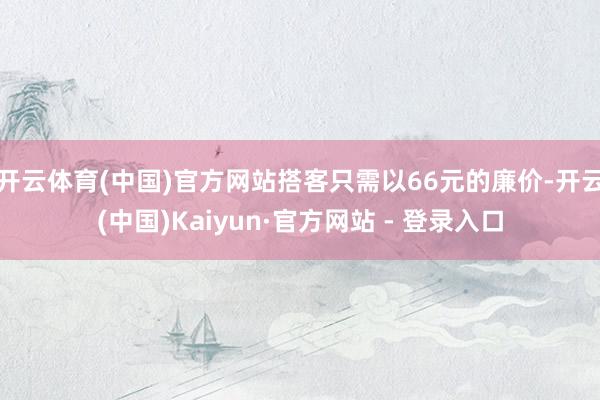 开云体育(中国)官方网站搭客只需以66元的廉价-开云(中国)Kaiyun·官方网站 - 登录入口