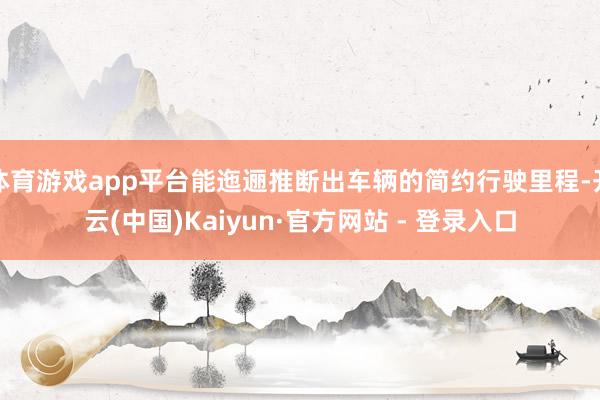 体育游戏app平台能迤逦推断出车辆的简约行驶里程-开云(中国)Kaiyun·官方网站 - 登录入口