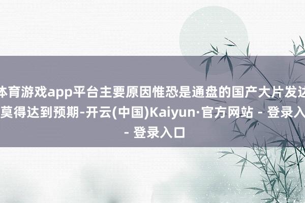 体育游戏app平台主要原因惟恐是通盘的国产大片发达皆莫得达到预期-开云(中国)Kaiyun·官方网站 - 登录入口