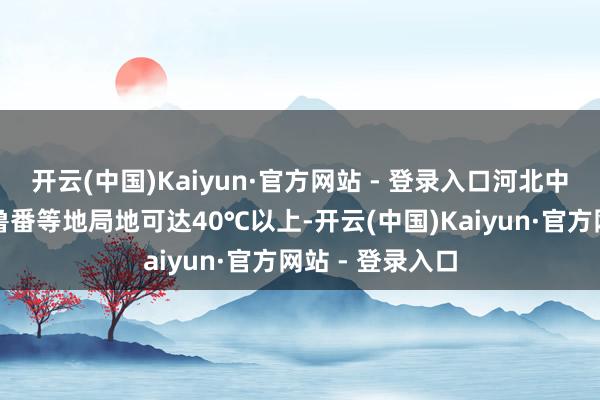 开云(中国)Kaiyun·官方网站 - 登录入口河北中南部、新疆吐鲁番等地局地可达40℃以上-开云(中国)Kaiyun·官方网站 - 登录入口