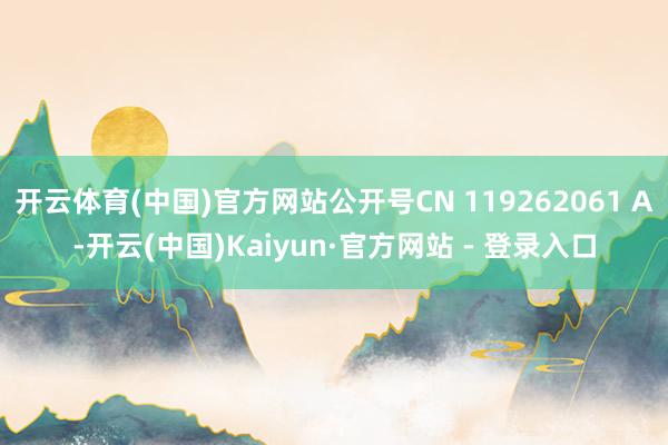 开云体育(中国)官方网站公开号CN 119262061 A-开云(中国)Kaiyun·官方网站 - 登录入口