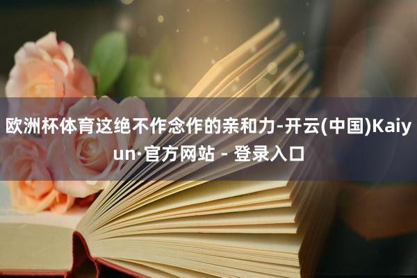欧洲杯体育这绝不作念作的亲和力-开云(中国)Kaiyun·官方网站 - 登录入口