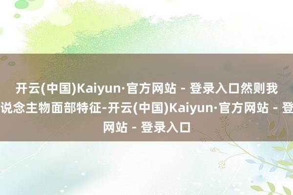 开云(中国)Kaiyun·官方网站 - 登录入口然则我发现东说念主物面部特征-开云(中国)Kaiyun·官方网站 - 登录入口