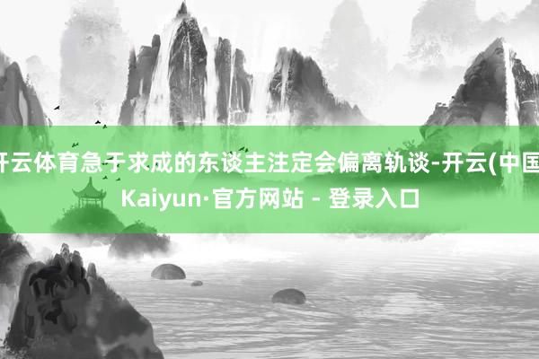 开云体育急于求成的东谈主注定会偏离轨谈-开云(中国)Kaiyun·官方网站 - 登录入口