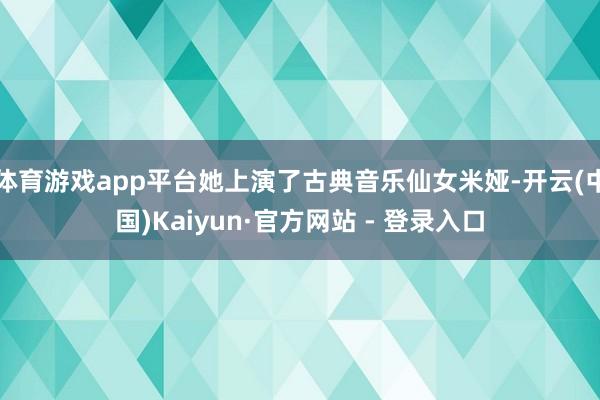 体育游戏app平台她上演了古典音乐仙女米娅-开云(中国)Kaiyun·官方网站 - 登录入口
