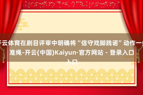 开云体育在剧目评审中明确将“信守戏脚践诺”动作一条准绳-开云(中国)Kaiyun·官方网站 - 登录入口