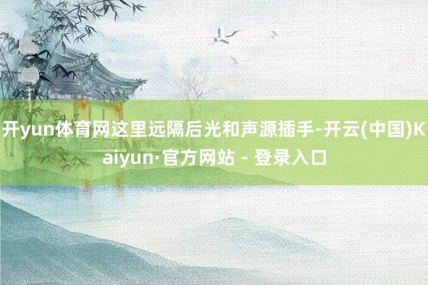 开yun体育网这里远隔后光和声源插手-开云(中国)Kaiyun·官方网站 - 登录入口