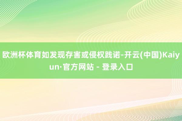 欧洲杯体育如发现存害或侵权践诺-开云(中国)Kaiyun·官方网站 - 登录入口