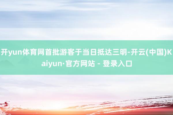开yun体育网首批游客于当日抵达三明-开云(中国)Kaiyun·官方网站 - 登录入口