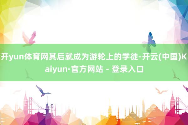 开yun体育网其后就成为游轮上的学徒-开云(中国)Kaiyun·官方网站 - 登录入口