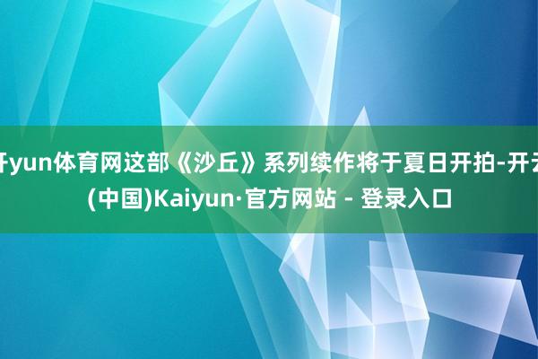 开yun体育网这部《沙丘》系列续作将于夏日开拍-开云(中国)Kaiyun·官方网站 - 登录入口