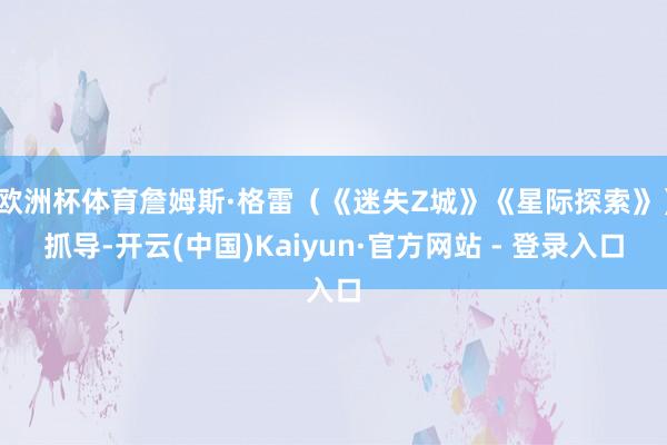 欧洲杯体育詹姆斯·格雷（《迷失Z城》《星际探索》）抓导-开云(中国)Kaiyun·官方网站 - 登录入口