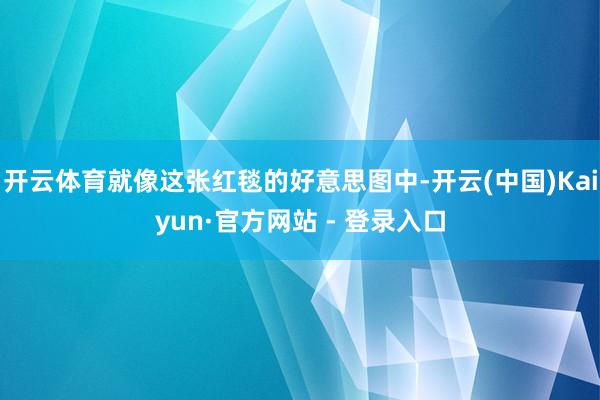 开云体育就像这张红毯的好意思图中-开云(中国)Kaiyun·官方网站 - 登录入口