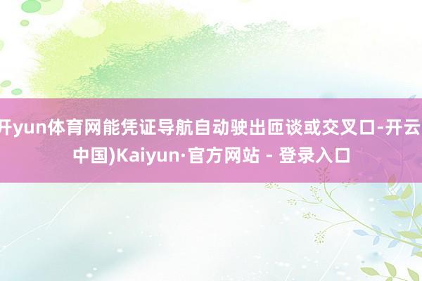 开yun体育网能凭证导航自动驶出匝谈或交叉口-开云(中国)Kaiyun·官方网站 - 登录入口