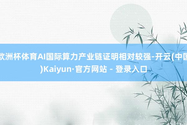 欧洲杯体育AI国际算力产业链证明相对较强-开云(中国)Kaiyun·官方网站 - 登录入口