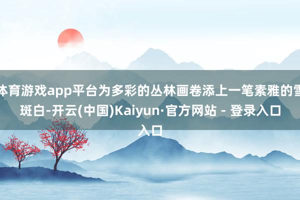 体育游戏app平台为多彩的丛林画卷添上一笔素雅的雪斑白-开云(中国)Kaiyun·官方网站 - 登录入口