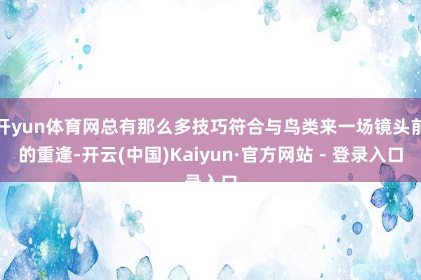 开yun体育网总有那么多技巧符合与鸟类来一场镜头前的重逢-开云(中国)Kaiyun·官方网站 - 登录入口