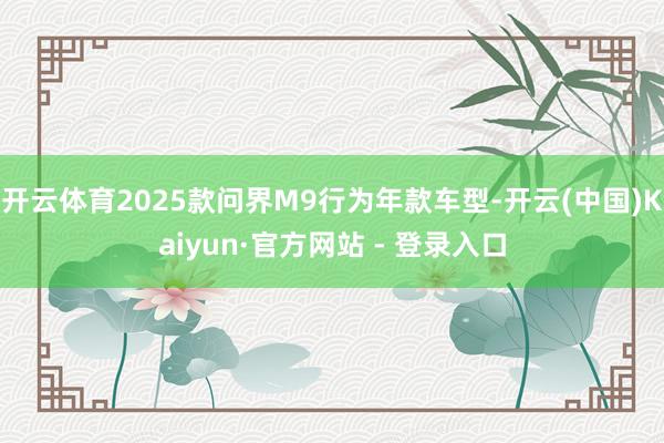 开云体育2025款问界M9行为年款车型-开云(中国)Kaiyun·官方网站 - 登录入口