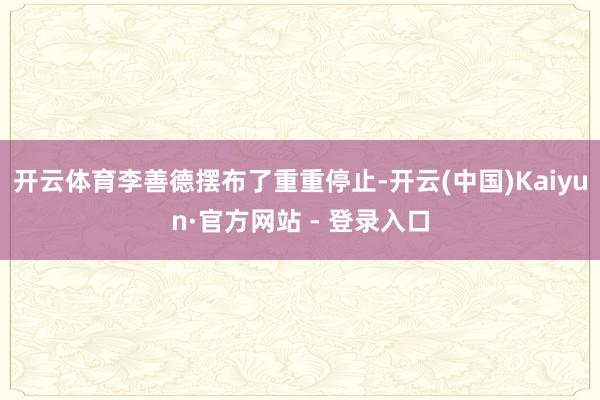 开云体育李善德摆布了重重停止-开云(中国)Kaiyun·官方网站 - 登录入口