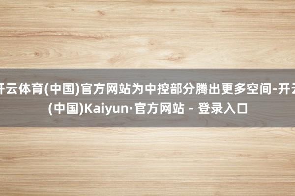 开云体育(中国)官方网站为中控部分腾出更多空间-开云(中国)Kaiyun·官方网站 - 登录入口