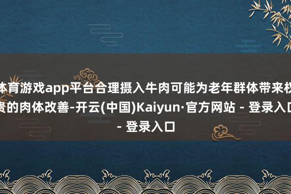 体育游戏app平台合理摄入牛肉可能为老年群体带来权贵的肉体改善-开云(中国)Kaiyun·官方网站 - 登录入口
