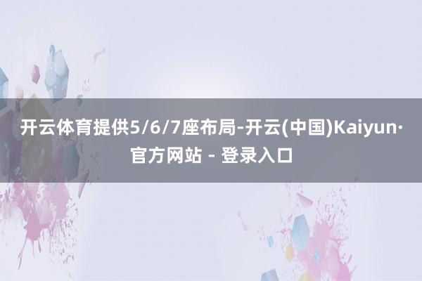 开云体育提供5/6/7座布局-开云(中国)Kaiyun·官方网站 - 登录入口