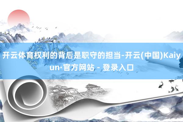 开云体育权利的背后是职守的担当-开云(中国)Kaiyun·官方网站 - 登录入口