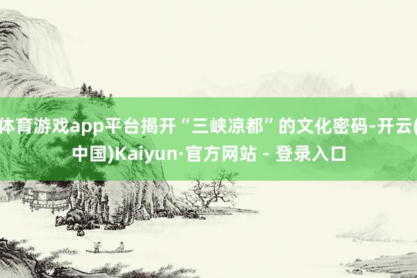 体育游戏app平台揭开“三峡凉都”的文化密码-开云(中国)Kaiyun·官方网站 - 登录入口